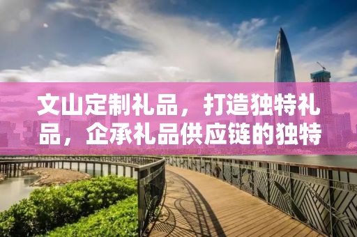 文山定制礼品，打造独特礼品，企承礼品供应链的独特魅力