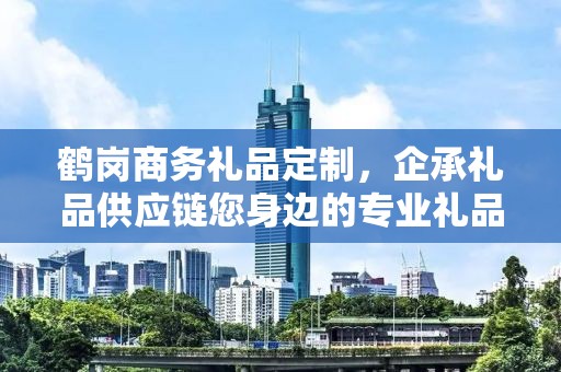 鹤岗商务礼品定制，企承礼品供应链您身边的专业礼品定制公司